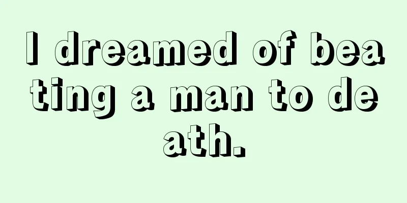 I dreamed of beating a man to death.