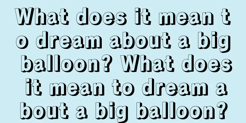 What does it mean to dream about a big balloon? What does it mean to dream about a big balloon?