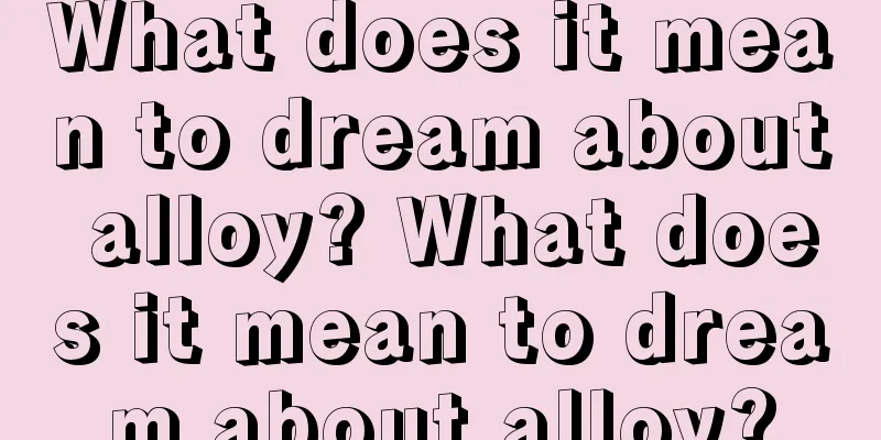 What does it mean to dream about alloy? What does it mean to dream about alloy?