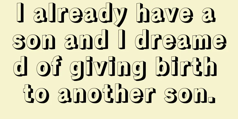 I already have a son and I dreamed of giving birth to another son.