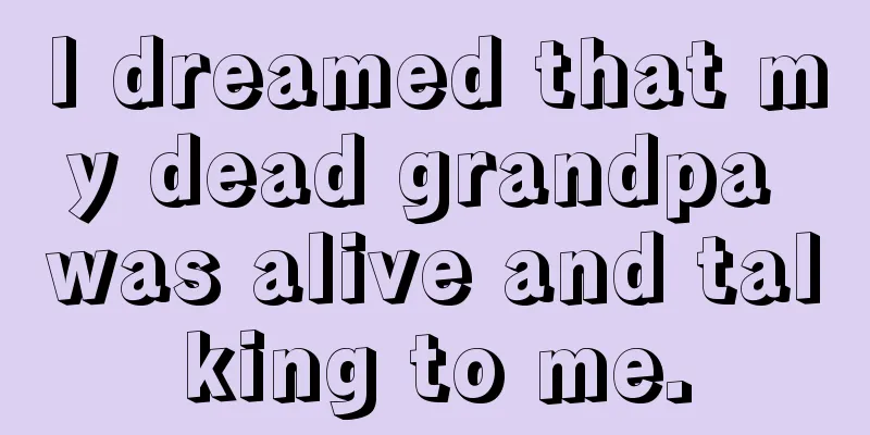 I dreamed that my dead grandpa was alive and talking to me.