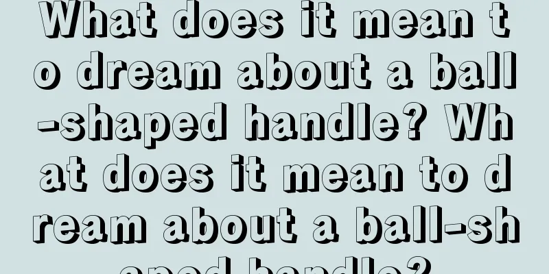 What does it mean to dream about a ball-shaped handle? What does it mean to dream about a ball-shaped handle?