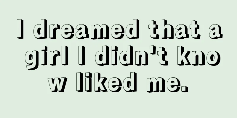 I dreamed that a girl I didn't know liked me.