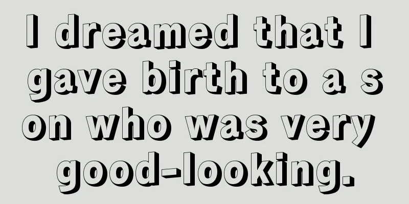 I dreamed that I gave birth to a son who was very good-looking.