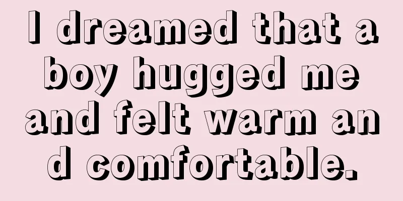 I dreamed that a boy hugged me and felt warm and comfortable.