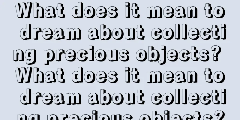 What does it mean to dream about collecting precious objects? What does it mean to dream about collecting precious objects?