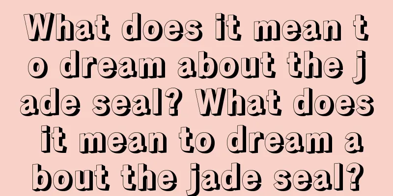 What does it mean to dream about the jade seal? What does it mean to dream about the jade seal?