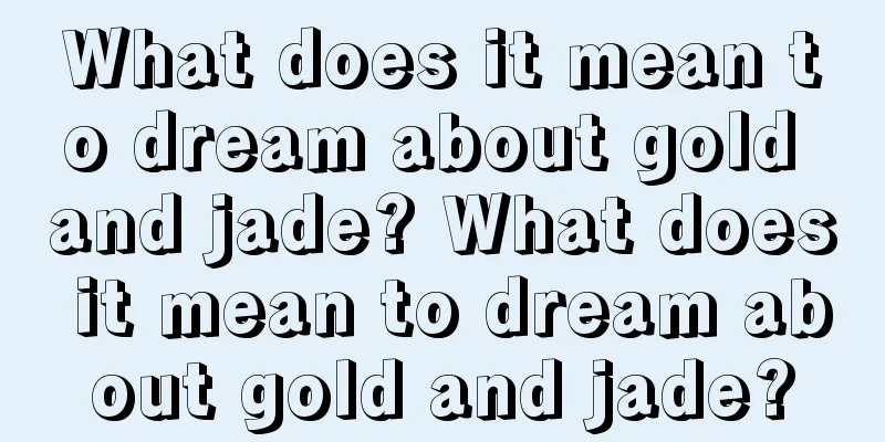 What does it mean to dream about gold and jade? What does it mean to dream about gold and jade?