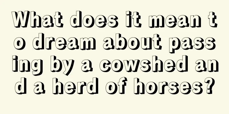 What does it mean to dream about passing by a cowshed and a herd of horses?