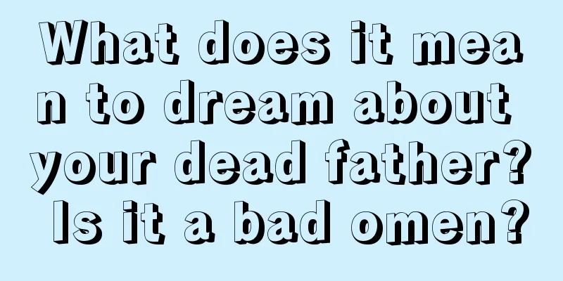 What does it mean to dream about your dead father? Is it a bad omen?