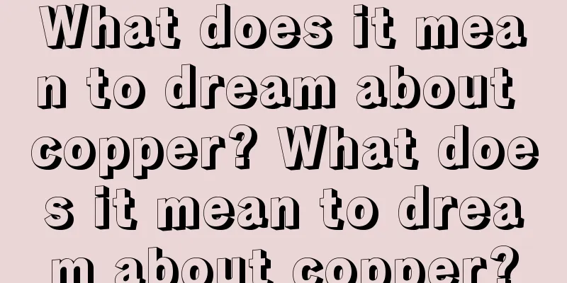 What does it mean to dream about copper? What does it mean to dream about copper?