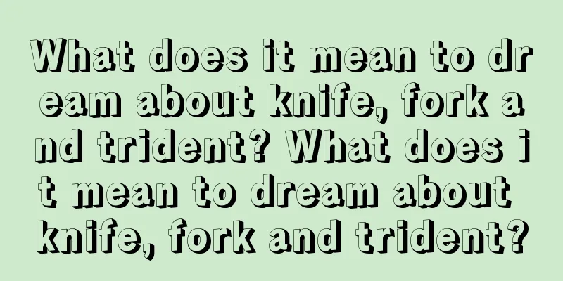 What does it mean to dream about knife, fork and trident? What does it mean to dream about knife, fork and trident?