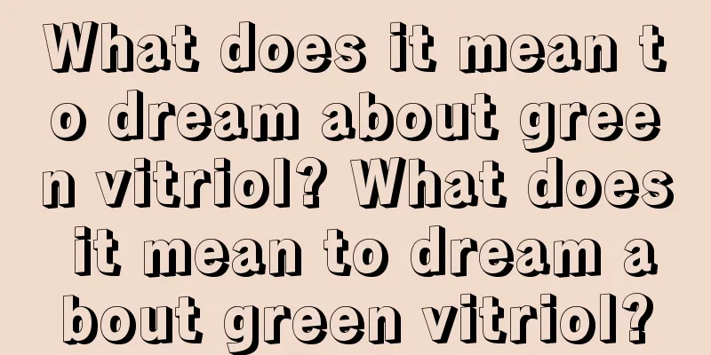 What does it mean to dream about green vitriol? What does it mean to dream about green vitriol?