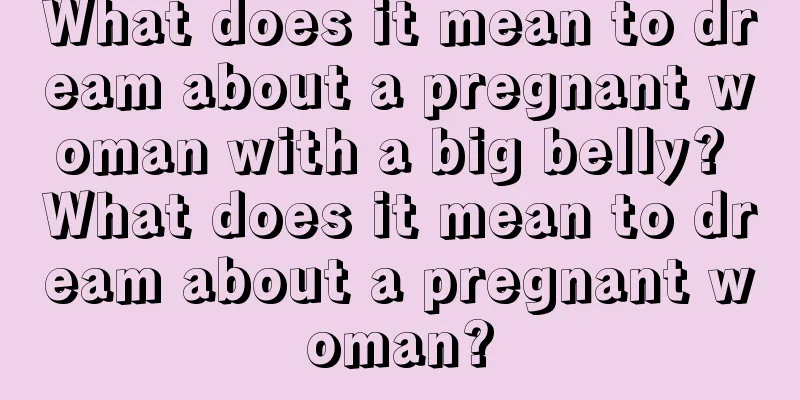 What does it mean to dream about a pregnant woman with a big belly? What does it mean to dream about a pregnant woman?