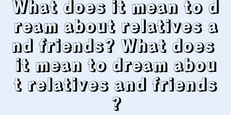 What does it mean to dream about relatives and friends? What does it mean to dream about relatives and friends?