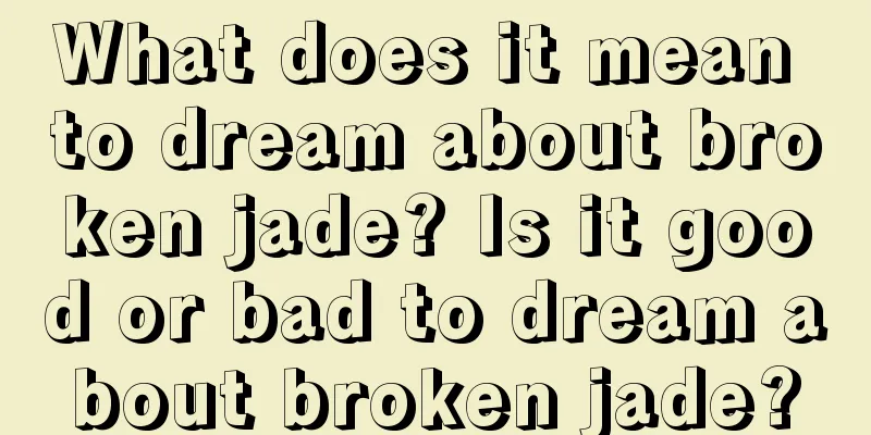 What does it mean to dream about broken jade? Is it good or bad to dream about broken jade?