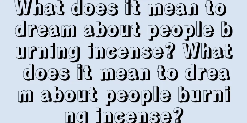 What does it mean to dream about people burning incense? What does it mean to dream about people burning incense?