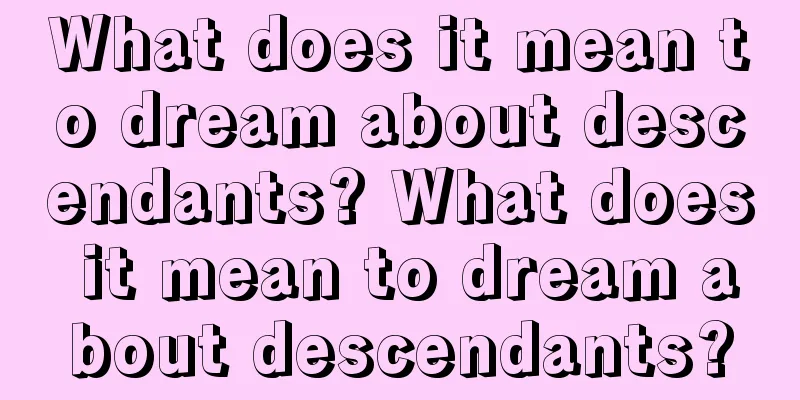 What does it mean to dream about descendants? What does it mean to dream about descendants?