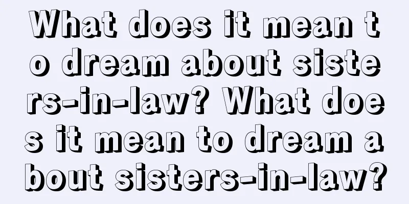 What does it mean to dream about sisters-in-law? What does it mean to dream about sisters-in-law?