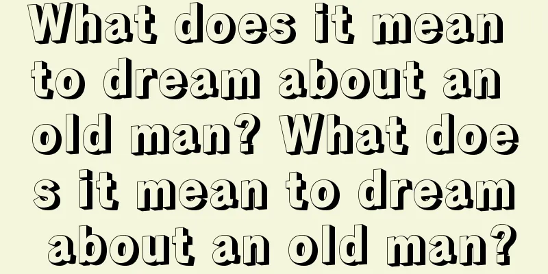 What does it mean to dream about an old man? What does it mean to dream about an old man?