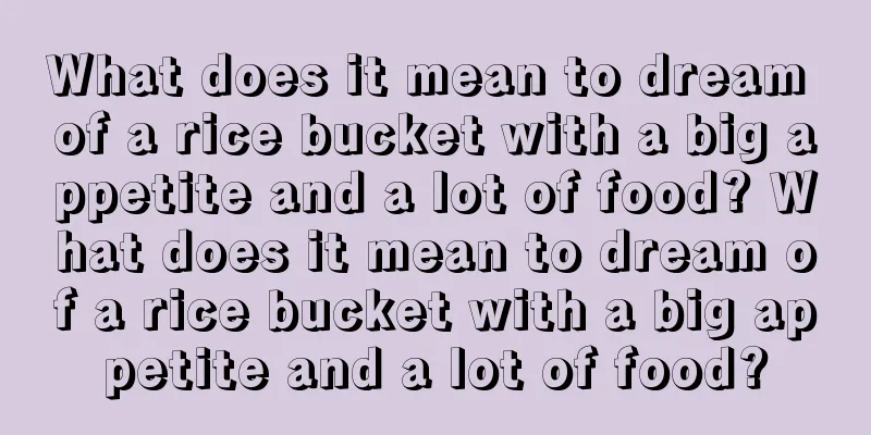 What does it mean to dream of a rice bucket with a big appetite and a lot of food? What does it mean to dream of a rice bucket with a big appetite and a lot of food?