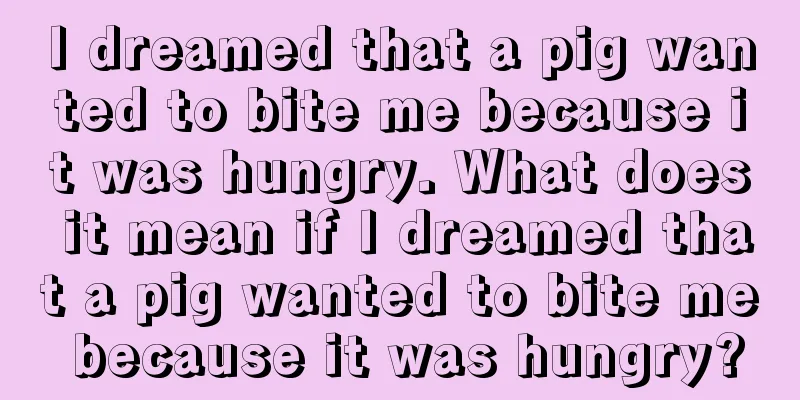 I dreamed that a pig wanted to bite me because it was hungry. What does it mean if I dreamed that a pig wanted to bite me because it was hungry?