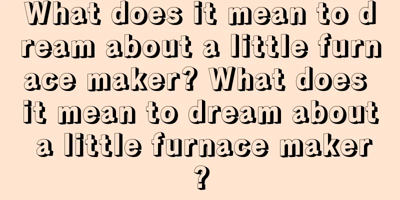 What does it mean to dream about a little furnace maker? What does it mean to dream about a little furnace maker?