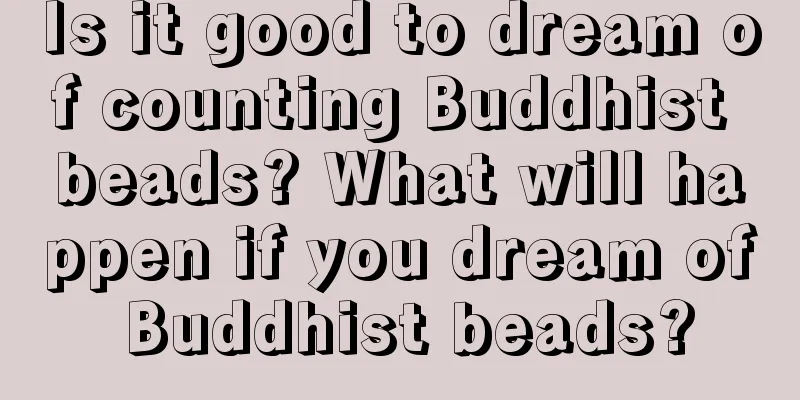 Is it good to dream of counting Buddhist beads? What will happen if you dream of Buddhist beads?