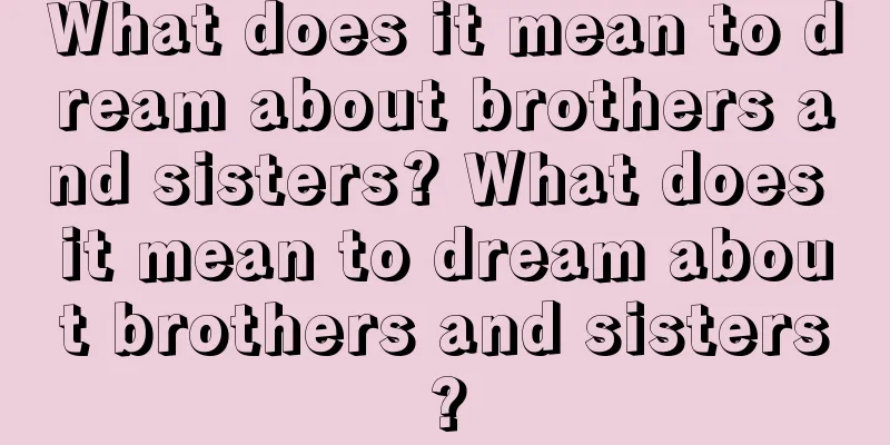 What does it mean to dream about brothers and sisters? What does it mean to dream about brothers and sisters?