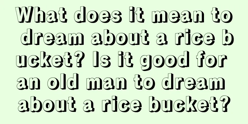 What does it mean to dream about a rice bucket? Is it good for an old man to dream about a rice bucket?