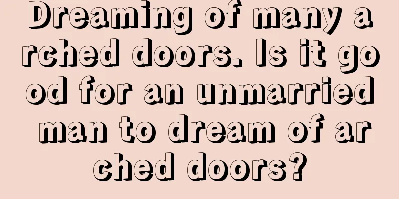 Dreaming of many arched doors. Is it good for an unmarried man to dream of arched doors?