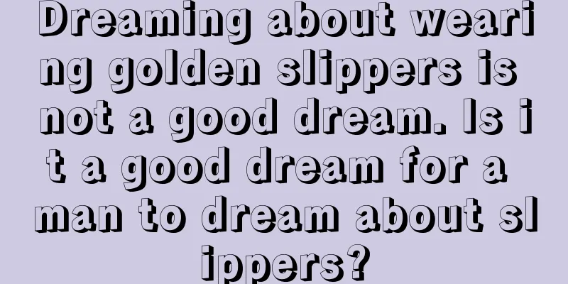 Dreaming about wearing golden slippers is not a good dream. Is it a good dream for a man to dream about slippers?