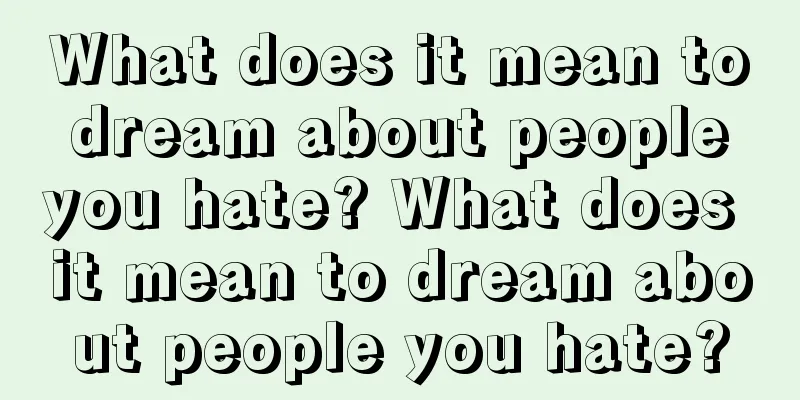 What does it mean to dream about people you hate? What does it mean to dream about people you hate?