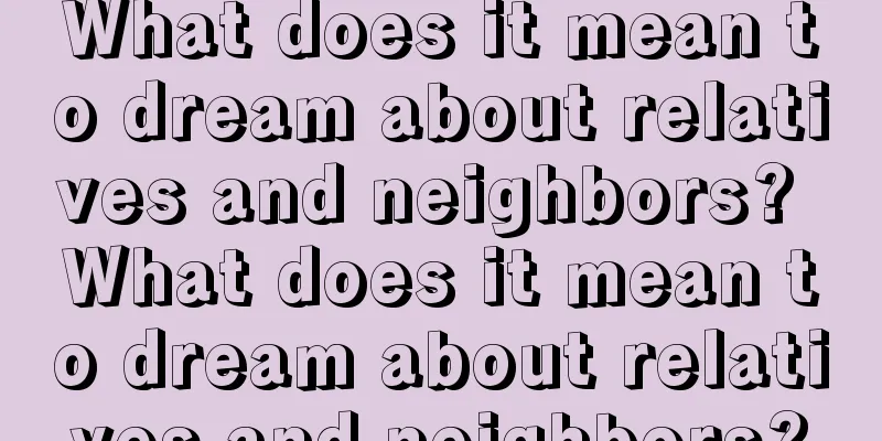 What does it mean to dream about relatives and neighbors? What does it mean to dream about relatives and neighbors?