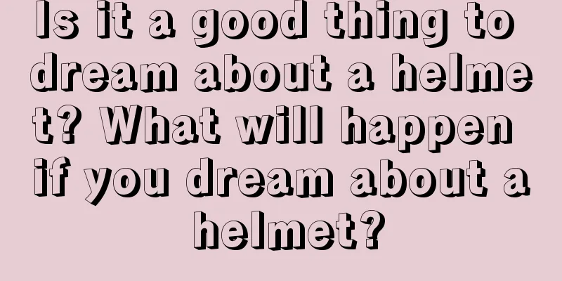 Is it a good thing to dream about a helmet? What will happen if you dream about a helmet?