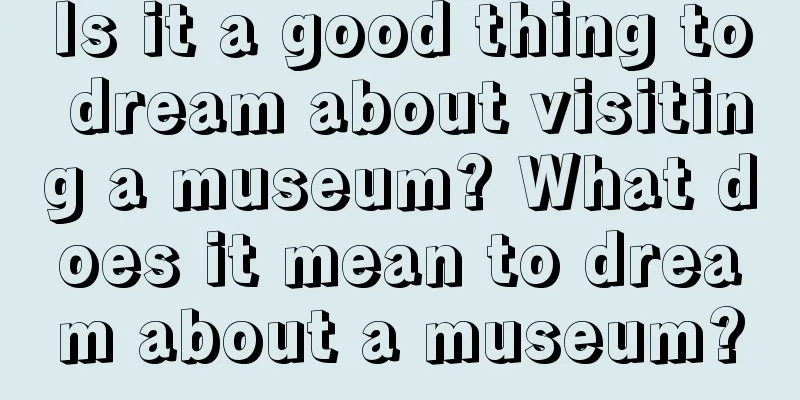 Is it a good thing to dream about visiting a museum? What does it mean to dream about a museum?