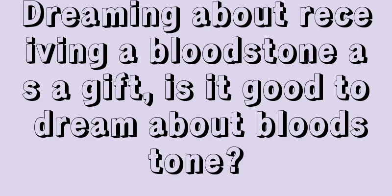 Dreaming about receiving a bloodstone as a gift, is it good to dream about bloodstone?