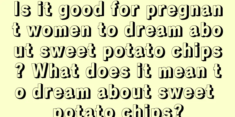 Is it good for pregnant women to dream about sweet potato chips? What does it mean to dream about sweet potato chips?