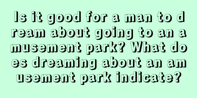 Is it good for a man to dream about going to an amusement park? What does dreaming about an amusement park indicate?