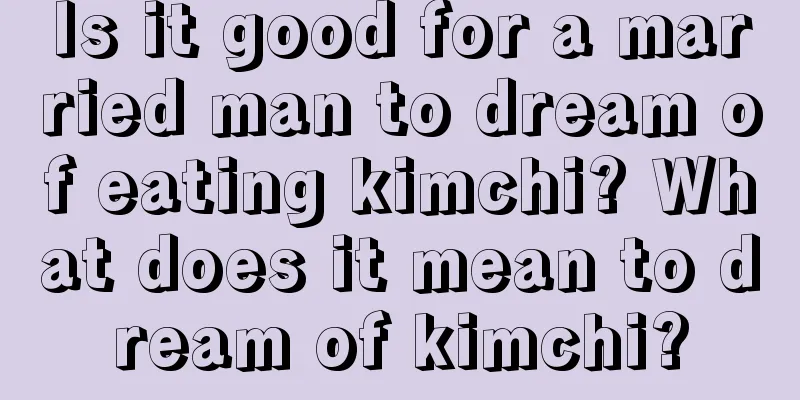 Is it good for a married man to dream of eating kimchi? What does it mean to dream of kimchi?