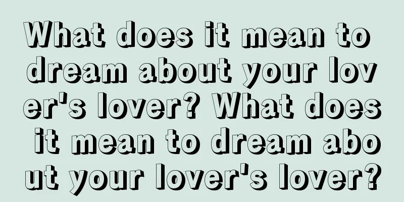 What does it mean to dream about your lover's lover? What does it mean to dream about your lover's lover?