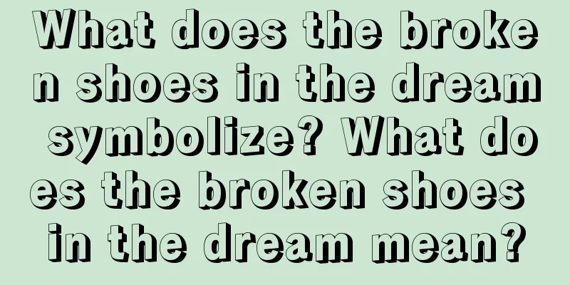 What does the broken shoes in the dream symbolize? What does the broken shoes in the dream mean?