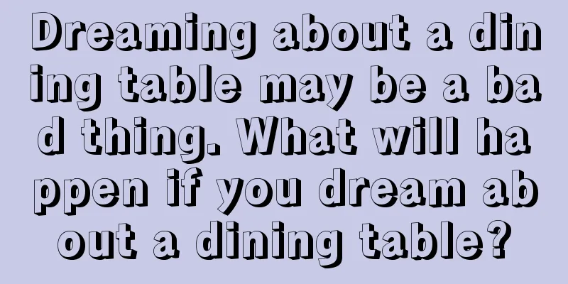 Dreaming about a dining table may be a bad thing. What will happen if you dream about a dining table?