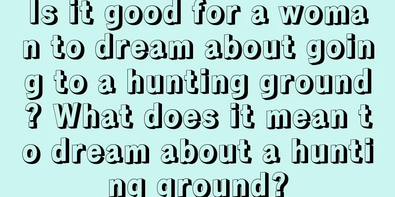 Is it good for a woman to dream about going to a hunting ground? What does it mean to dream about a hunting ground?