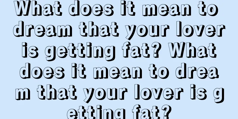 What does it mean to dream that your lover is getting fat? What does it mean to dream that your lover is getting fat?