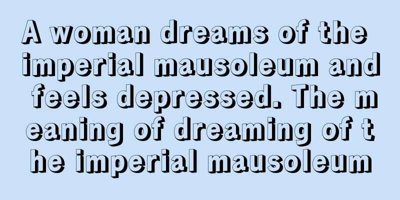 A woman dreams of the imperial mausoleum and feels depressed. The meaning of dreaming of the imperial mausoleum