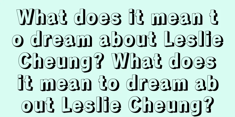 What does it mean to dream about Leslie Cheung? What does it mean to dream about Leslie Cheung?