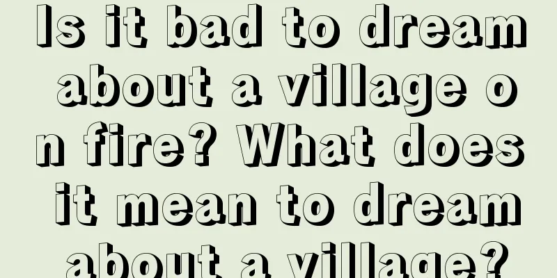 Is it bad to dream about a village on fire? What does it mean to dream about a village?