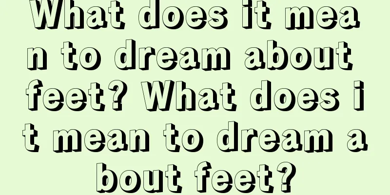 What does it mean to dream about feet? What does it mean to dream about feet?