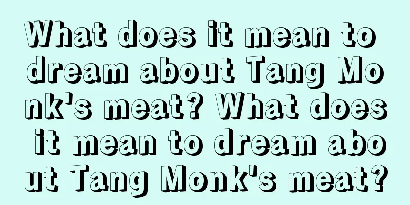 What does it mean to dream about Tang Monk's meat? What does it mean to dream about Tang Monk's meat?